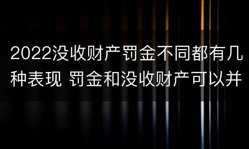2022没收财产罚金不同都有几种表现 罚金和没收财产可以并罚吗