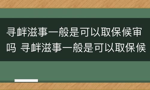 寻衅滋事一般是可以取保候审吗 寻衅滋事一般是可以取保候审吗