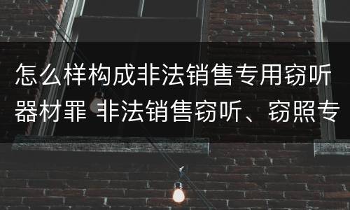 怎么样构成非法销售专用窃听器材罪 非法销售窃听、窃照专用器材罪