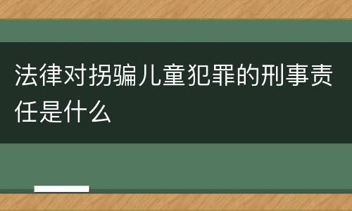 法律对拐骗儿童犯罪的刑事责任是什么
