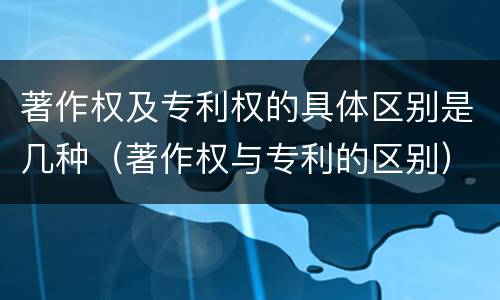 著作权及专利权的具体区别是几种（著作权与专利的区别）