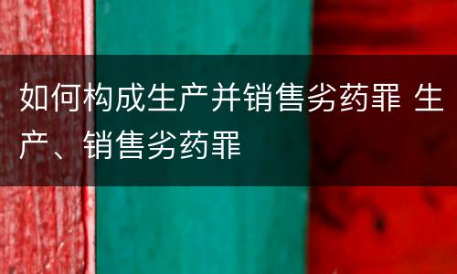 如何构成生产并销售劣药罪 生产、销售劣药罪