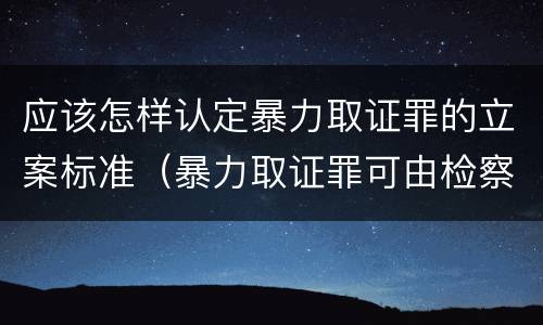 应该怎样认定暴力取证罪的立案标准（暴力取证罪可由检察院立案侦查）