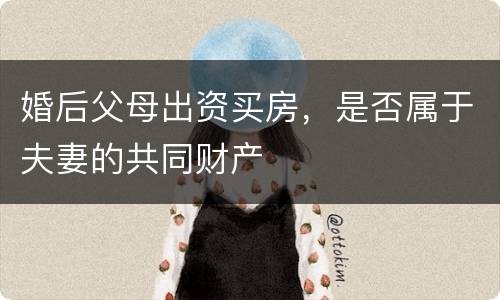 婚后父母出资买房，是否属于夫妻的共同财产