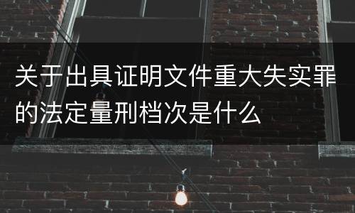 关于出具证明文件重大失实罪的法定量刑档次是什么