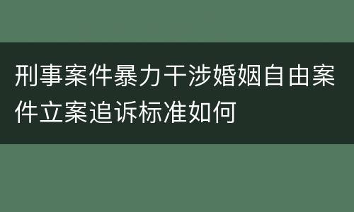 刑事案件暴力干涉婚姻自由案件立案追诉标准如何