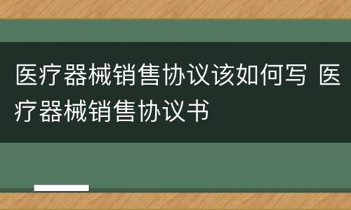 医疗器械销售协议该如何写 医疗器械销售协议书