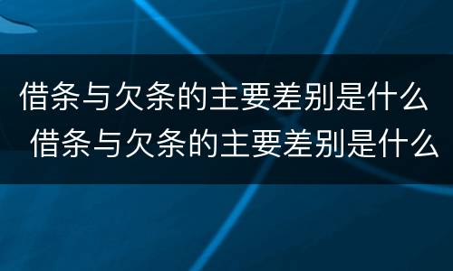 借条与欠条的主要差别是什么 借条与欠条的主要差别是什么呢
