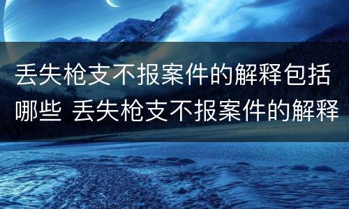 丢失枪支不报案件的解释包括哪些 丢失枪支不报案件的解释包括哪些行为
