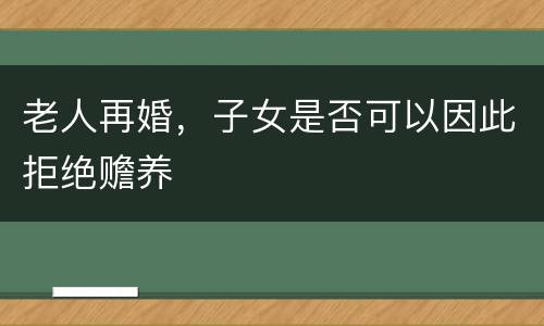 老人再婚，子女是否可以因此拒绝赡养