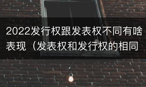 2022发行权跟发表权不同有啥表现（发表权和发行权的相同点）