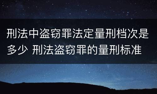刑法中盗窃罪法定量刑档次是多少 刑法盗窃罪的量刑标准