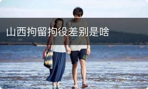 山西拘留拘役差别是啥