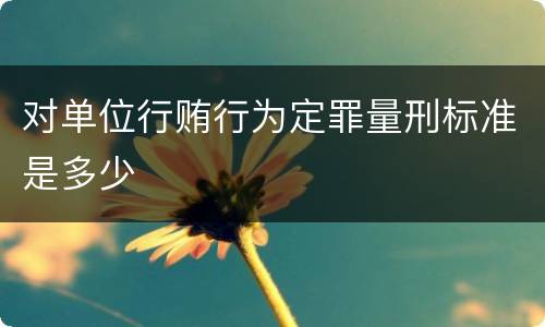 对单位行贿行为定罪量刑标准是多少