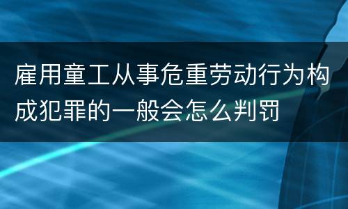 雇用童工从事危重劳动行为构成犯罪的一般会怎么判罚
