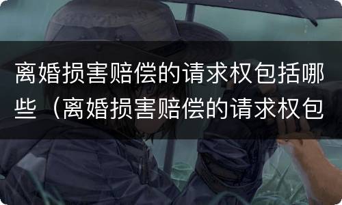 离婚损害赔偿的请求权包括哪些（离婚损害赔偿的请求权包括哪些方面）