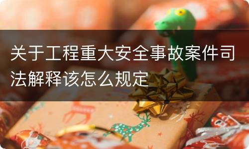 关于工程重大安全事故案件司法解释该怎么规定