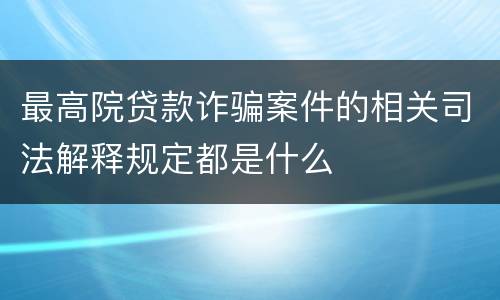 最高院贷款诈骗案件的相关司法解释规定都是什么