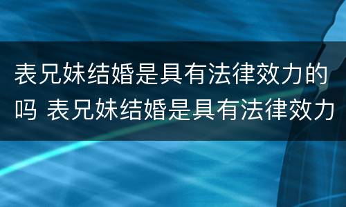 表兄妹结婚是具有法律效力的吗 表兄妹结婚是具有法律效力的吗知乎