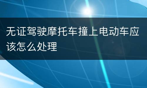 无证驾驶摩托车撞上电动车应该怎么处理