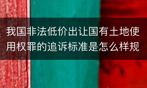 我国非法低价出让国有土地使用权罪的追诉标准是怎么样规定