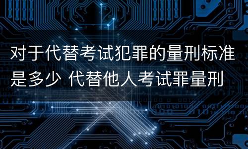 对于代替考试犯罪的量刑标准是多少 代替他人考试罪量刑