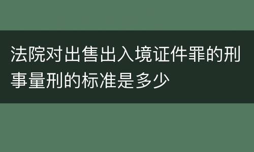法院对出售出入境证件罪的刑事量刑的标准是多少