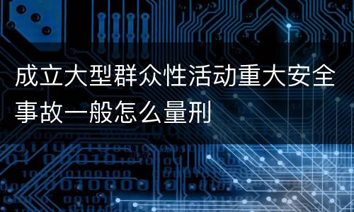 成立大型群众性活动重大安全事故一般怎么量刑