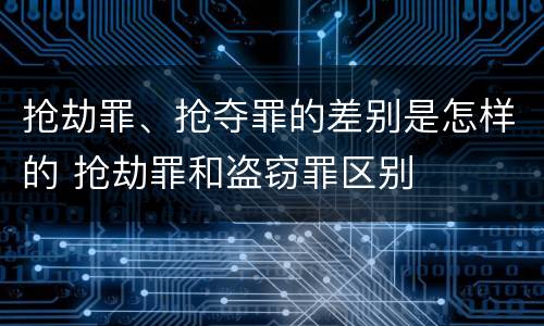 抢劫罪、抢夺罪的差别是怎样的 抢劫罪和盗窃罪区别