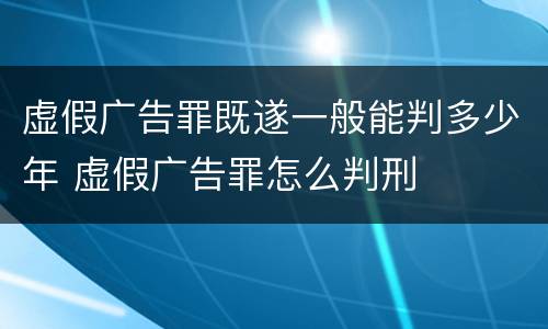 虚假广告罪既遂一般能判多少年 虚假广告罪怎么判刑