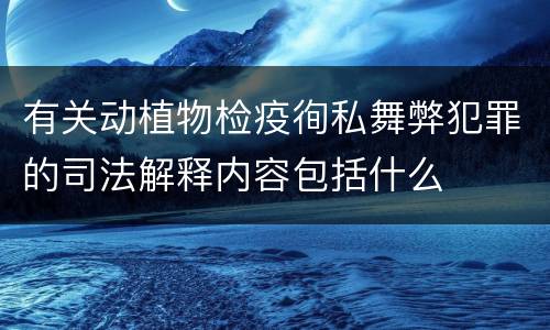 有关动植物检疫徇私舞弊犯罪的司法解释内容包括什么