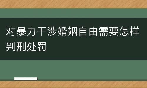 对暴力干涉婚姻自由需要怎样判刑处罚