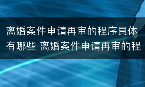 离婚案件申请再审的程序具体有哪些 离婚案件申请再审的程序具体有哪些内容
