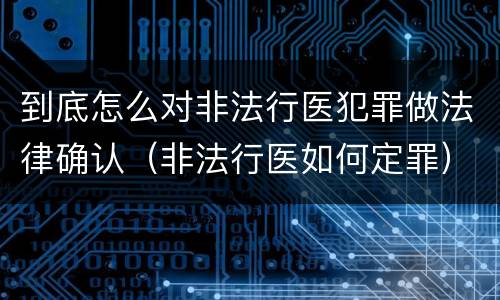 到底怎么对非法行医犯罪做法律确认（非法行医如何定罪）