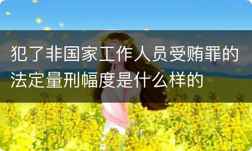 犯了非国家工作人员受贿罪的法定量刑幅度是什么样的