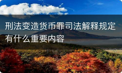 刑法变造货币罪司法解释规定有什么重要内容