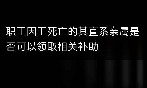 职工因工死亡的其直系亲属是否可以领取相关补助