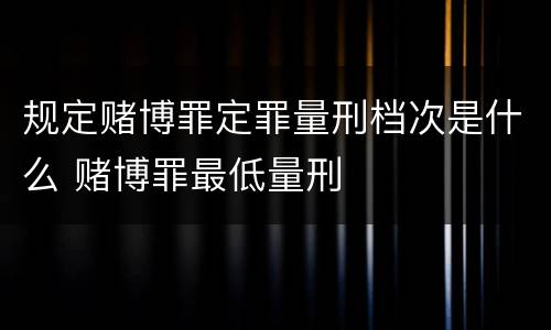 规定赌博罪定罪量刑档次是什么 赌博罪最低量刑