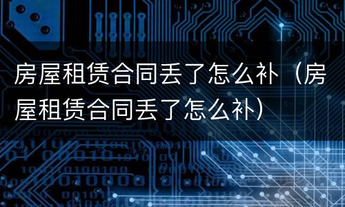 房屋租赁合同丢了怎么补（房屋租赁合同丢了怎么补）