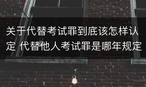 关于代替考试罪到底该怎样认定 代替他人考试罪是哪年规定