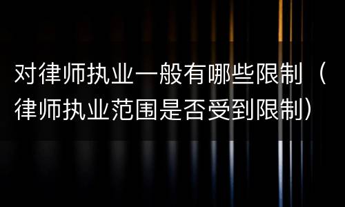 对律师执业一般有哪些限制（律师执业范围是否受到限制）
