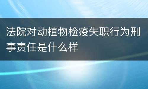 法院对动植物检疫失职行为刑事责任是什么样