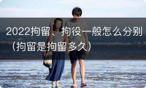 2022拘留、拘役一般怎么分别（拘留是拘留多久）