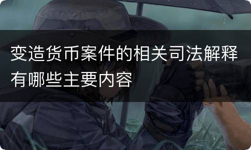 变造货币案件的相关司法解释有哪些主要内容