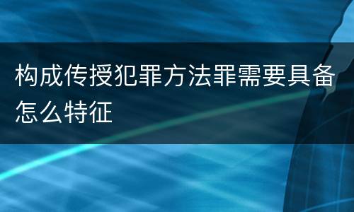 构成传授犯罪方法罪需要具备怎么特征