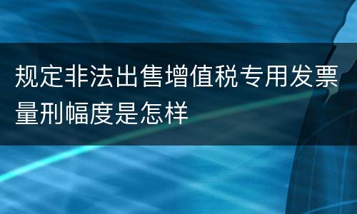 规定非法出售增值税专用发票量刑幅度是怎样