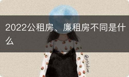 2022公租房、廉租房不同是什么