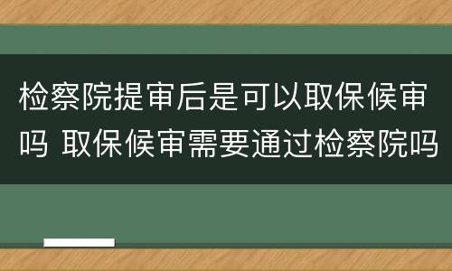 检察院提审后是可以取保候审吗 取保候审需要通过检察院吗
