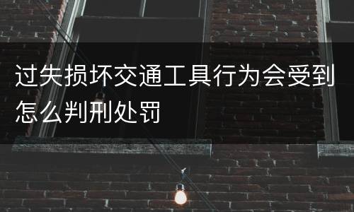 过失损坏交通工具行为会受到怎么判刑处罚