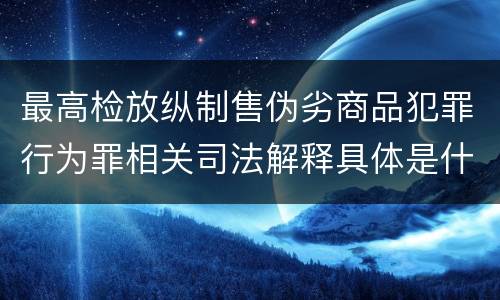 最高检放纵制售伪劣商品犯罪行为罪相关司法解释具体是什么重要规定